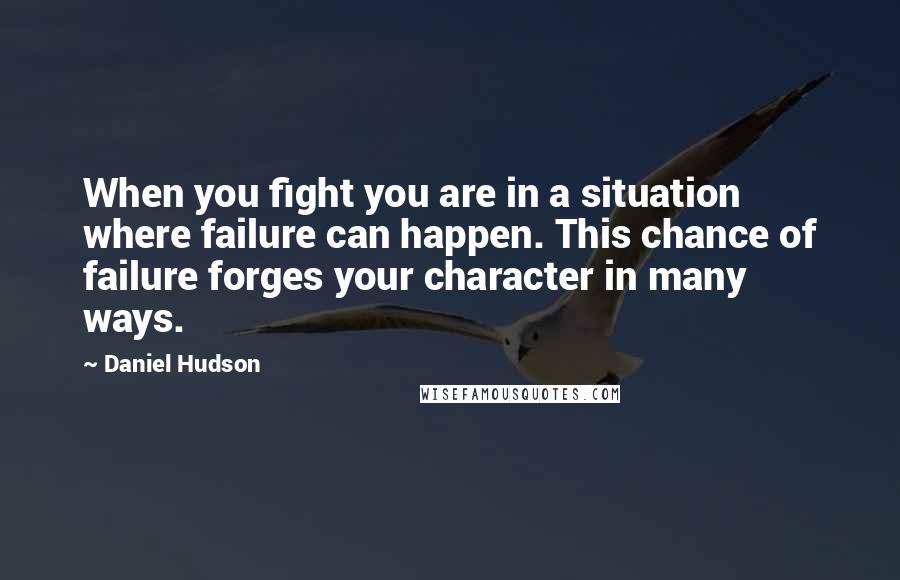 Daniel Hudson Quotes: When you fight you are in a situation where failure can happen. This chance of failure forges your character in many ways.