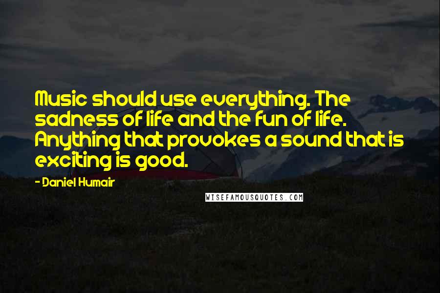 Daniel Humair Quotes: Music should use everything. The sadness of life and the fun of life. Anything that provokes a sound that is exciting is good.