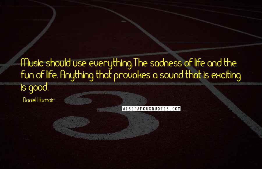 Daniel Humair Quotes: Music should use everything. The sadness of life and the fun of life. Anything that provokes a sound that is exciting is good.