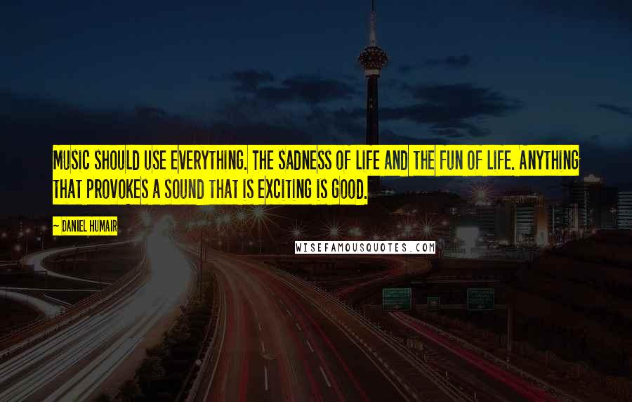 Daniel Humair Quotes: Music should use everything. The sadness of life and the fun of life. Anything that provokes a sound that is exciting is good.