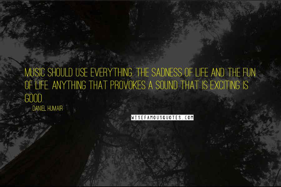 Daniel Humair Quotes: Music should use everything. The sadness of life and the fun of life. Anything that provokes a sound that is exciting is good.