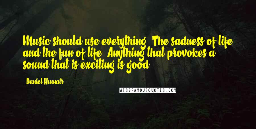 Daniel Humair Quotes: Music should use everything. The sadness of life and the fun of life. Anything that provokes a sound that is exciting is good.