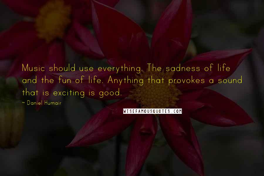 Daniel Humair Quotes: Music should use everything. The sadness of life and the fun of life. Anything that provokes a sound that is exciting is good.