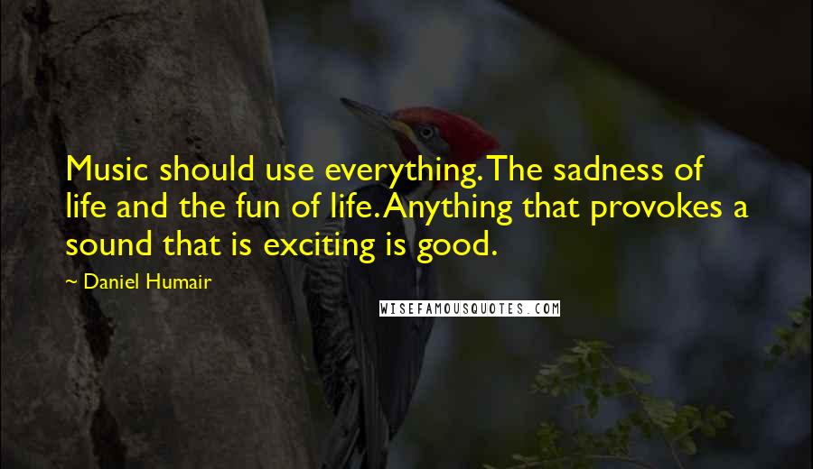 Daniel Humair Quotes: Music should use everything. The sadness of life and the fun of life. Anything that provokes a sound that is exciting is good.