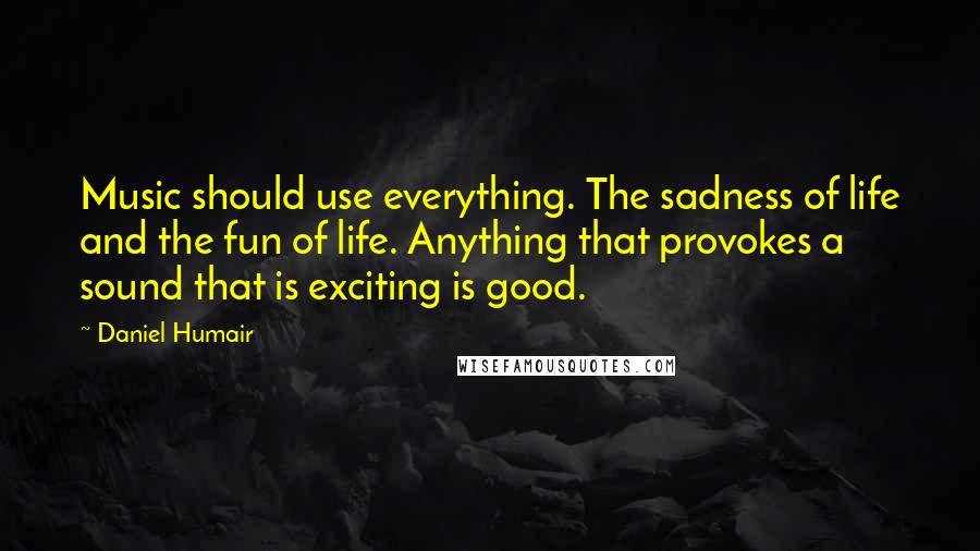 Daniel Humair Quotes: Music should use everything. The sadness of life and the fun of life. Anything that provokes a sound that is exciting is good.