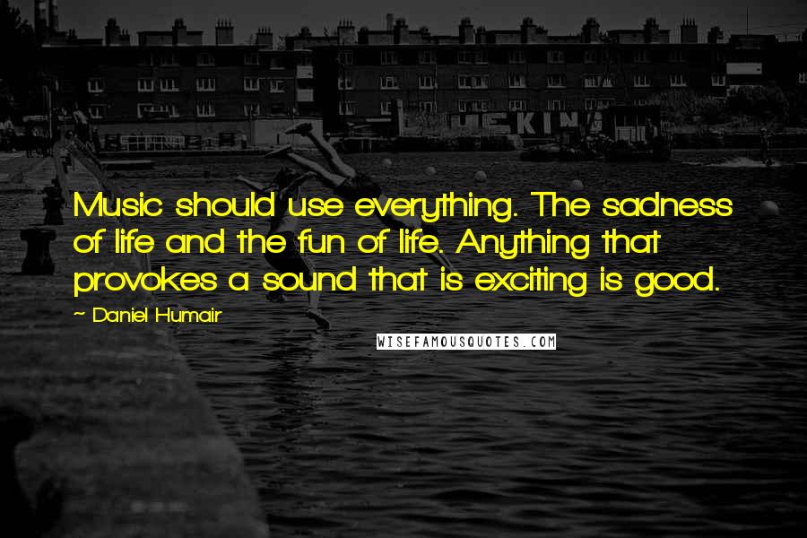 Daniel Humair Quotes: Music should use everything. The sadness of life and the fun of life. Anything that provokes a sound that is exciting is good.