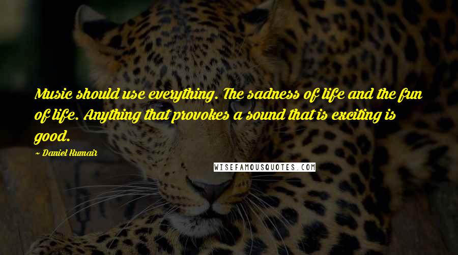 Daniel Humair Quotes: Music should use everything. The sadness of life and the fun of life. Anything that provokes a sound that is exciting is good.