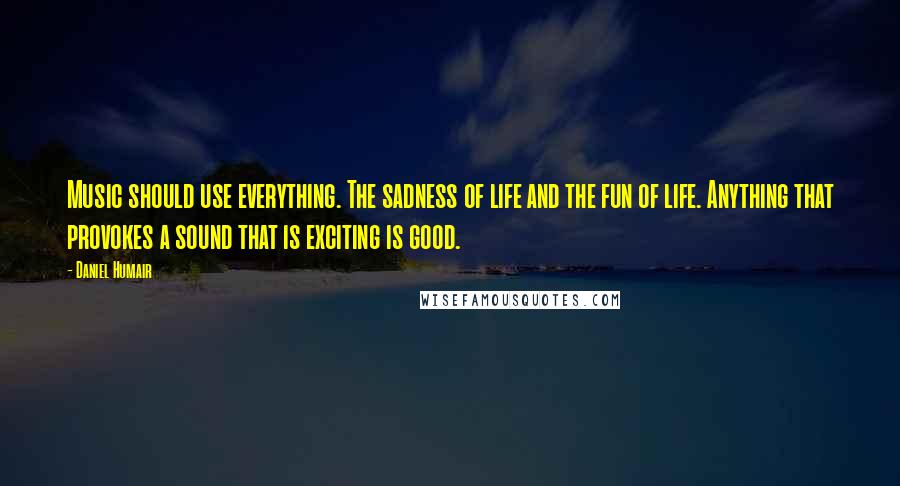 Daniel Humair Quotes: Music should use everything. The sadness of life and the fun of life. Anything that provokes a sound that is exciting is good.