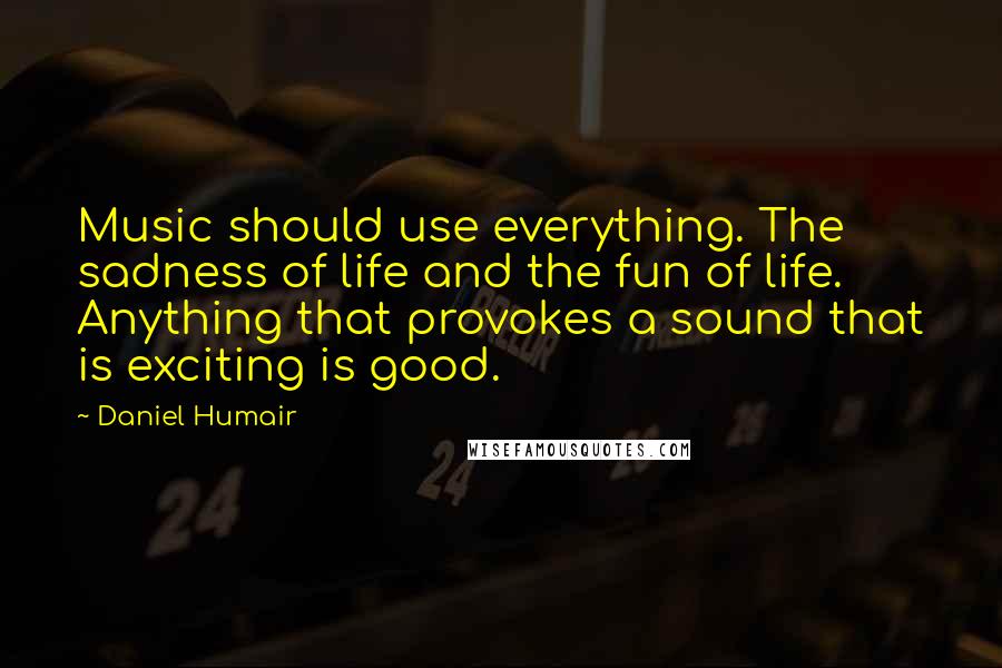Daniel Humair Quotes: Music should use everything. The sadness of life and the fun of life. Anything that provokes a sound that is exciting is good.