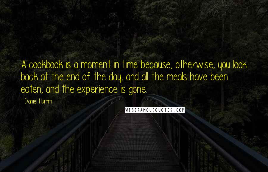 Daniel Humm Quotes: A cookbook is a moment in time because, otherwise, you look back at the end of the day, and all the meals have been eaten, and the experience is gone.