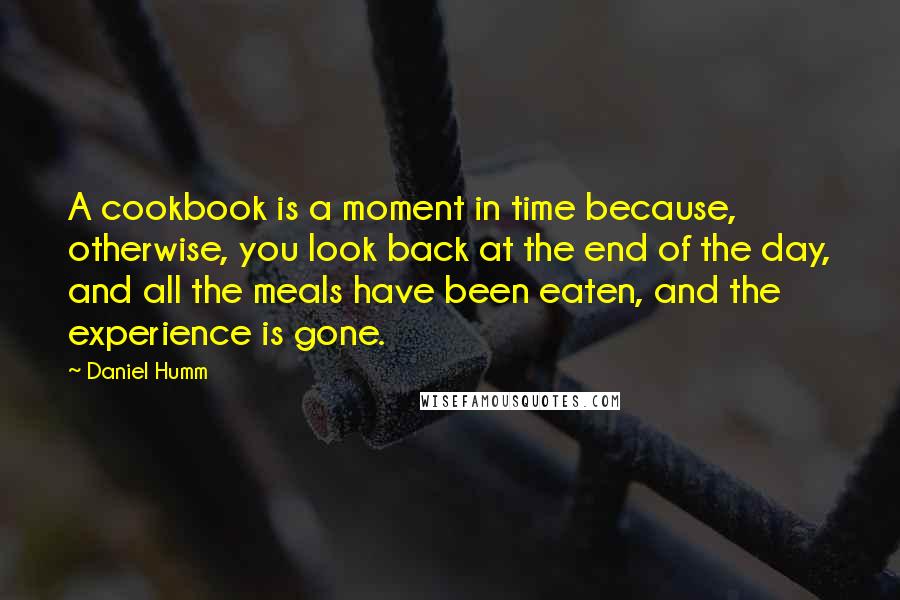 Daniel Humm Quotes: A cookbook is a moment in time because, otherwise, you look back at the end of the day, and all the meals have been eaten, and the experience is gone.