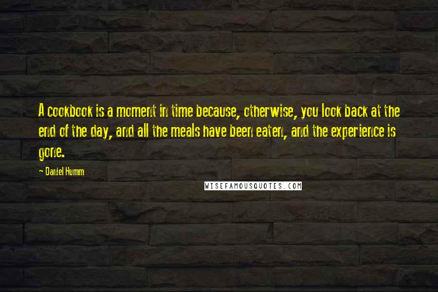 Daniel Humm Quotes: A cookbook is a moment in time because, otherwise, you look back at the end of the day, and all the meals have been eaten, and the experience is gone.