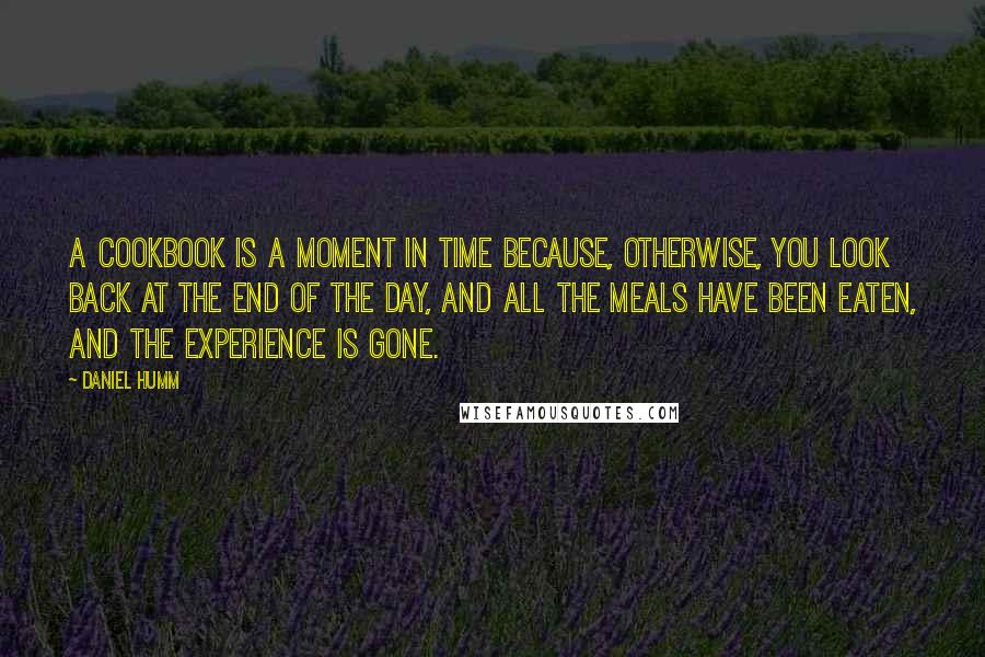 Daniel Humm Quotes: A cookbook is a moment in time because, otherwise, you look back at the end of the day, and all the meals have been eaten, and the experience is gone.