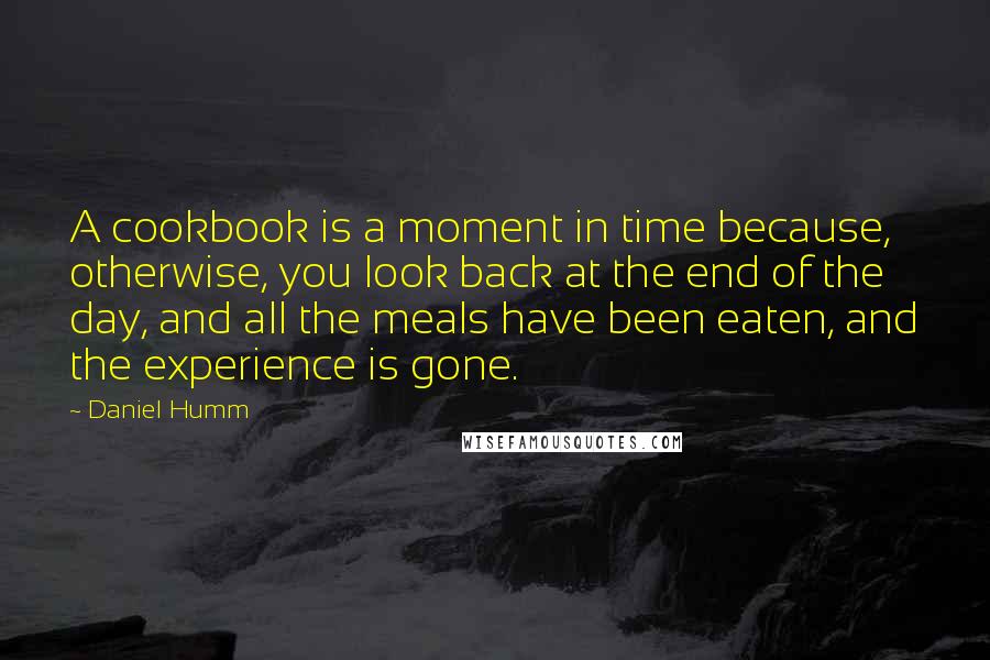Daniel Humm Quotes: A cookbook is a moment in time because, otherwise, you look back at the end of the day, and all the meals have been eaten, and the experience is gone.