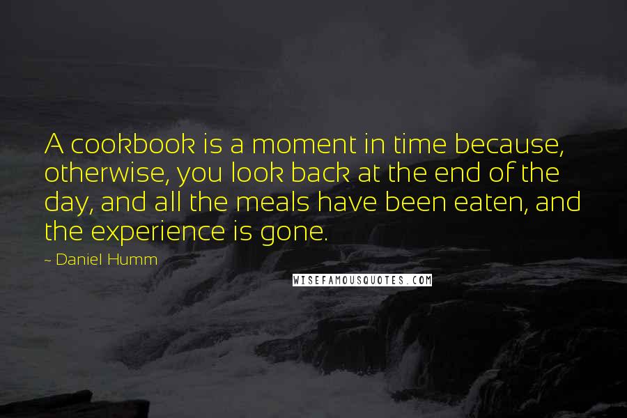 Daniel Humm Quotes: A cookbook is a moment in time because, otherwise, you look back at the end of the day, and all the meals have been eaten, and the experience is gone.
