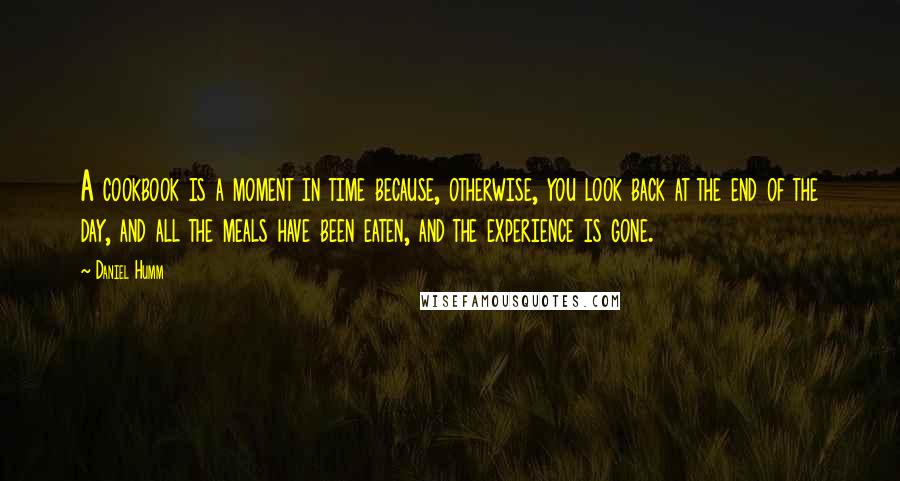 Daniel Humm Quotes: A cookbook is a moment in time because, otherwise, you look back at the end of the day, and all the meals have been eaten, and the experience is gone.