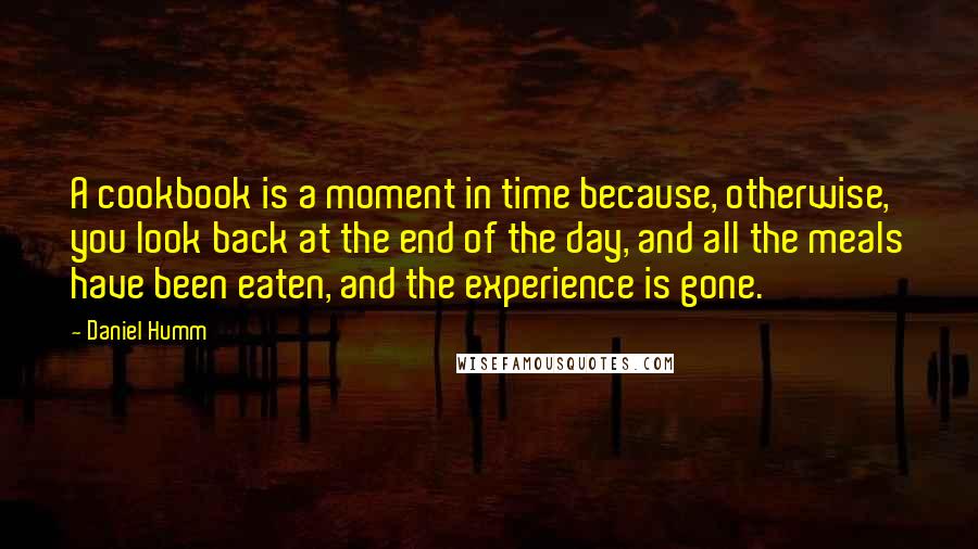 Daniel Humm Quotes: A cookbook is a moment in time because, otherwise, you look back at the end of the day, and all the meals have been eaten, and the experience is gone.