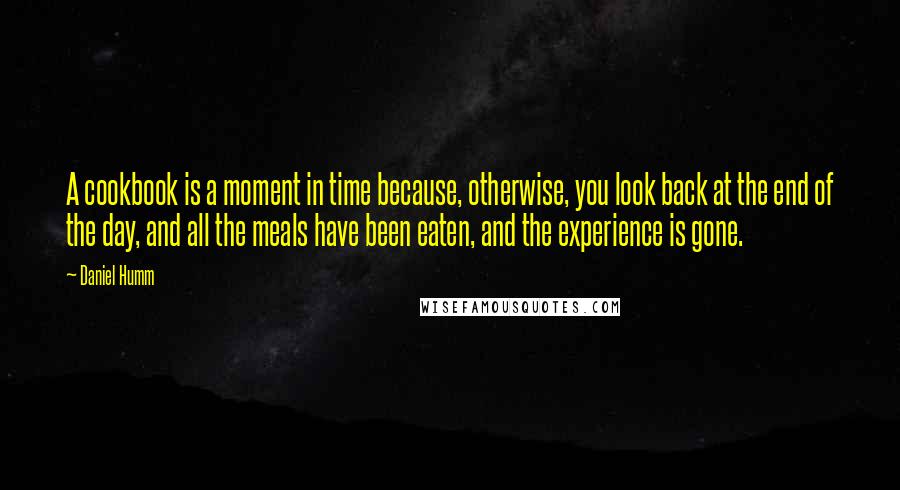 Daniel Humm Quotes: A cookbook is a moment in time because, otherwise, you look back at the end of the day, and all the meals have been eaten, and the experience is gone.