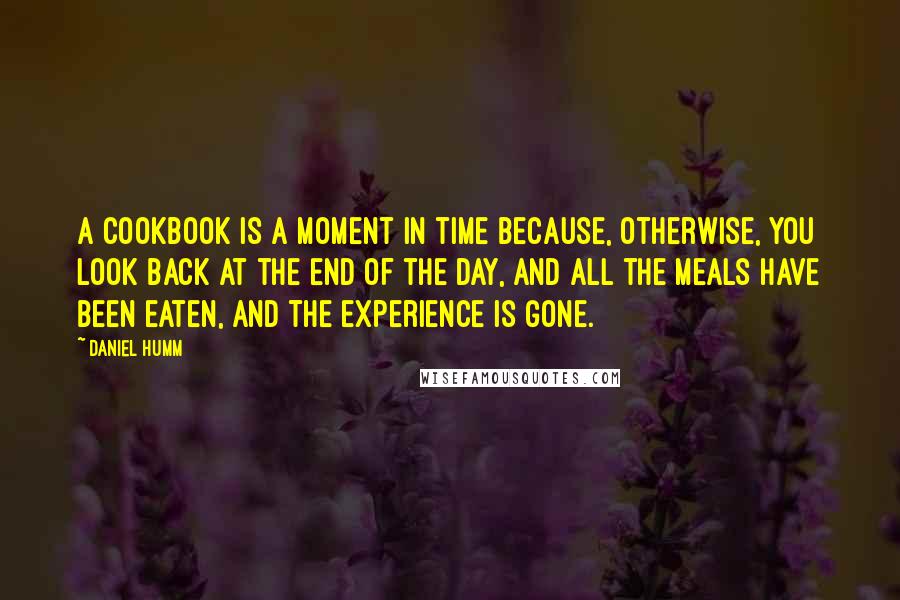 Daniel Humm Quotes: A cookbook is a moment in time because, otherwise, you look back at the end of the day, and all the meals have been eaten, and the experience is gone.