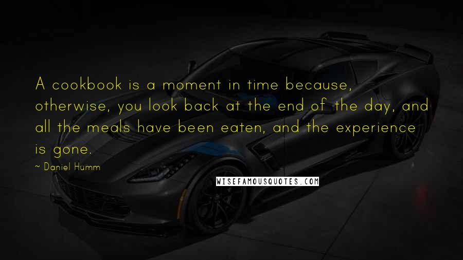 Daniel Humm Quotes: A cookbook is a moment in time because, otherwise, you look back at the end of the day, and all the meals have been eaten, and the experience is gone.