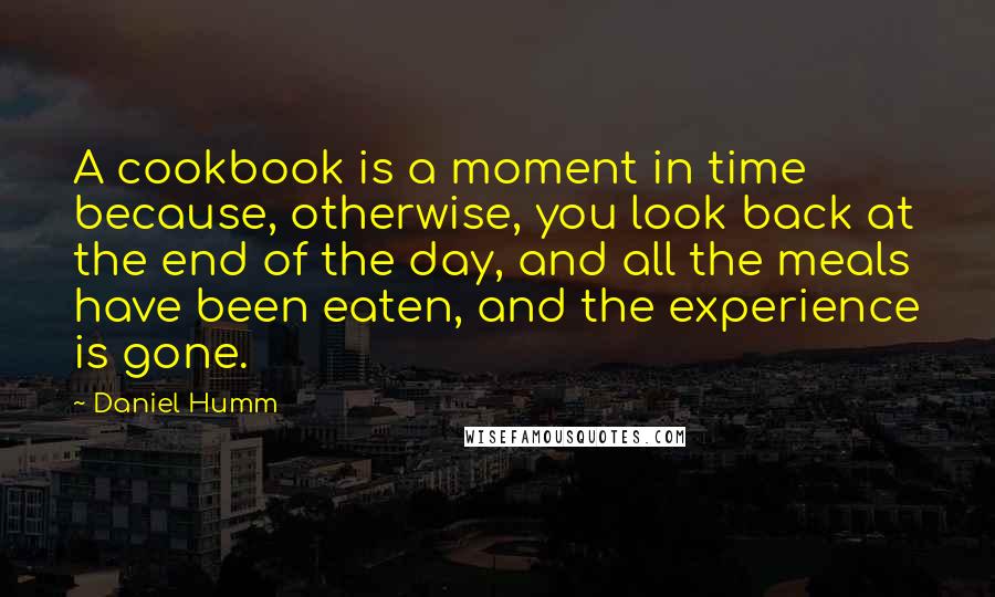 Daniel Humm Quotes: A cookbook is a moment in time because, otherwise, you look back at the end of the day, and all the meals have been eaten, and the experience is gone.