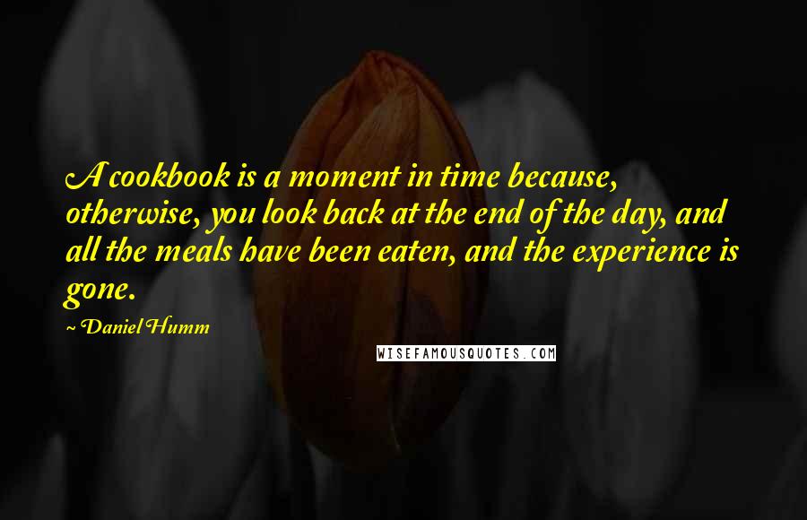 Daniel Humm Quotes: A cookbook is a moment in time because, otherwise, you look back at the end of the day, and all the meals have been eaten, and the experience is gone.