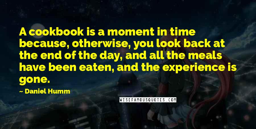 Daniel Humm Quotes: A cookbook is a moment in time because, otherwise, you look back at the end of the day, and all the meals have been eaten, and the experience is gone.