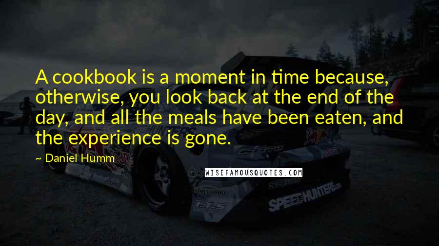 Daniel Humm Quotes: A cookbook is a moment in time because, otherwise, you look back at the end of the day, and all the meals have been eaten, and the experience is gone.