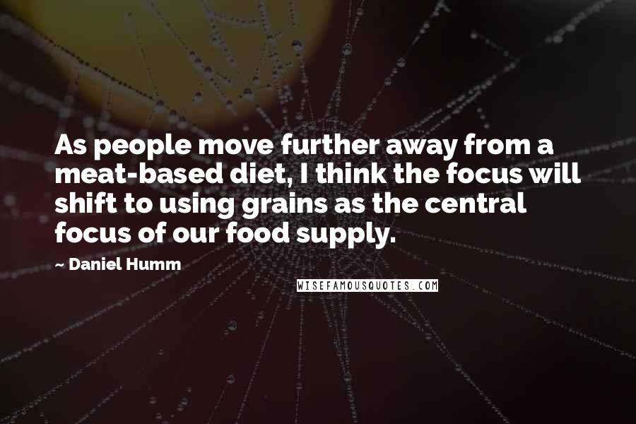 Daniel Humm Quotes: As people move further away from a meat-based diet, I think the focus will shift to using grains as the central focus of our food supply.