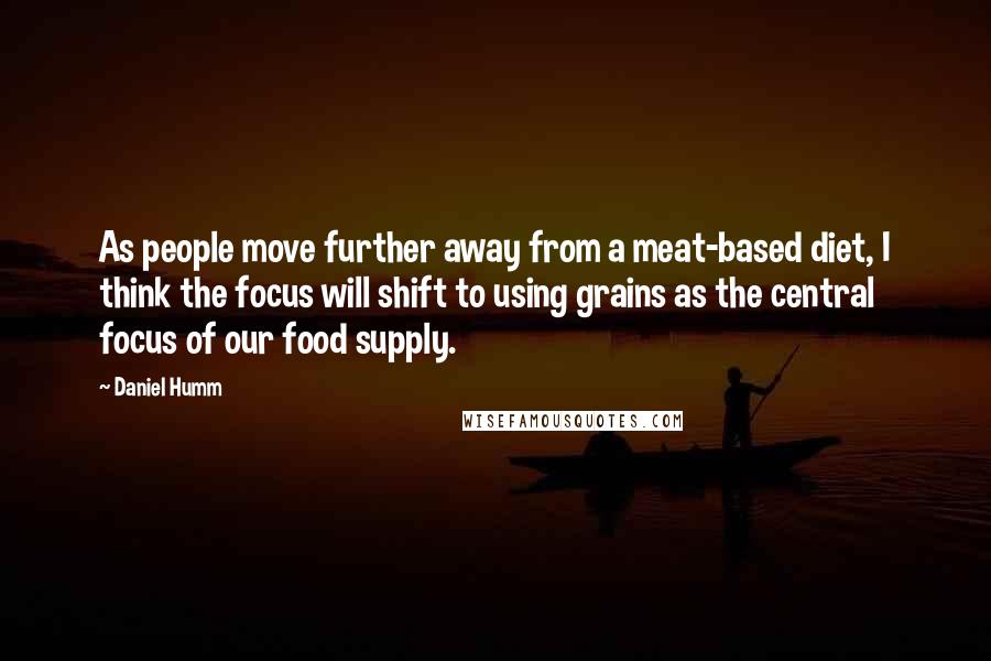 Daniel Humm Quotes: As people move further away from a meat-based diet, I think the focus will shift to using grains as the central focus of our food supply.
