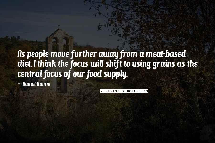 Daniel Humm Quotes: As people move further away from a meat-based diet, I think the focus will shift to using grains as the central focus of our food supply.