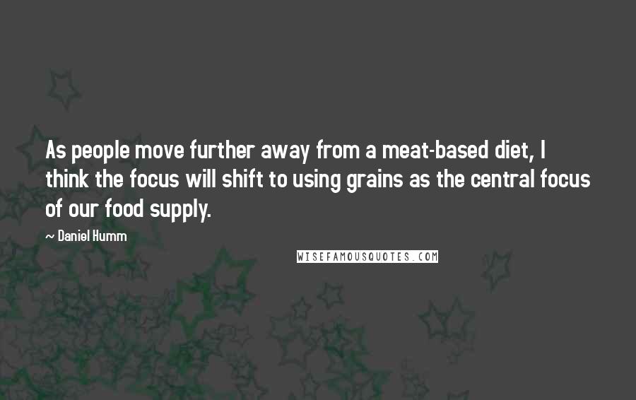 Daniel Humm Quotes: As people move further away from a meat-based diet, I think the focus will shift to using grains as the central focus of our food supply.