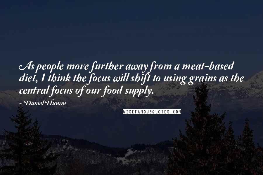 Daniel Humm Quotes: As people move further away from a meat-based diet, I think the focus will shift to using grains as the central focus of our food supply.