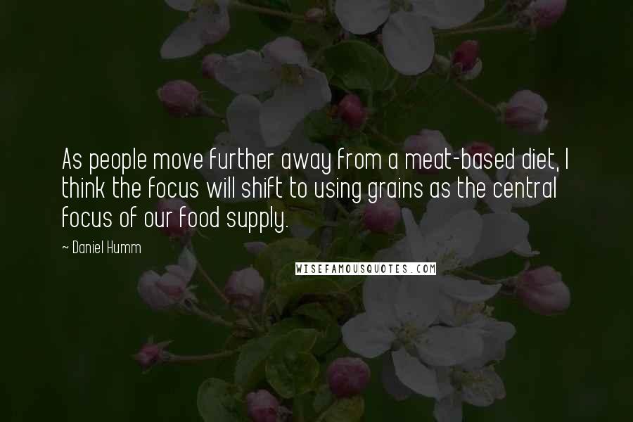 Daniel Humm Quotes: As people move further away from a meat-based diet, I think the focus will shift to using grains as the central focus of our food supply.