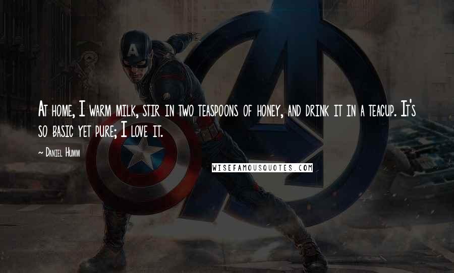 Daniel Humm Quotes: At home, I warm milk, stir in two teaspoons of honey, and drink it in a teacup. It's so basic yet pure; I love it.