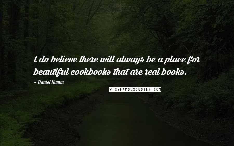 Daniel Humm Quotes: I do believe there will always be a place for beautiful cookbooks that are real books.