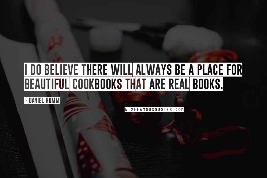 Daniel Humm Quotes: I do believe there will always be a place for beautiful cookbooks that are real books.