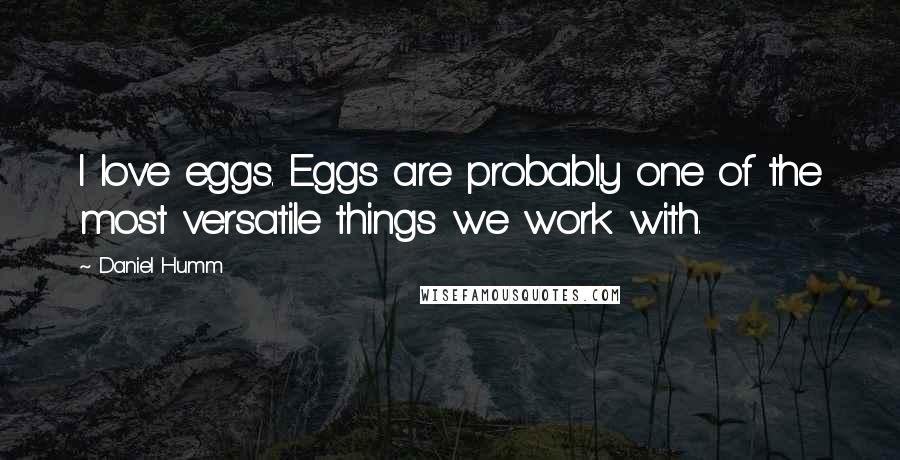 Daniel Humm Quotes: I love eggs. Eggs are probably one of the most versatile things we work with.