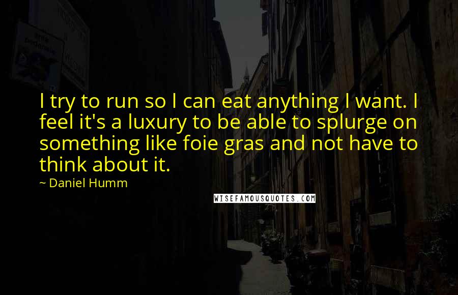 Daniel Humm Quotes: I try to run so I can eat anything I want. I feel it's a luxury to be able to splurge on something like foie gras and not have to think about it.