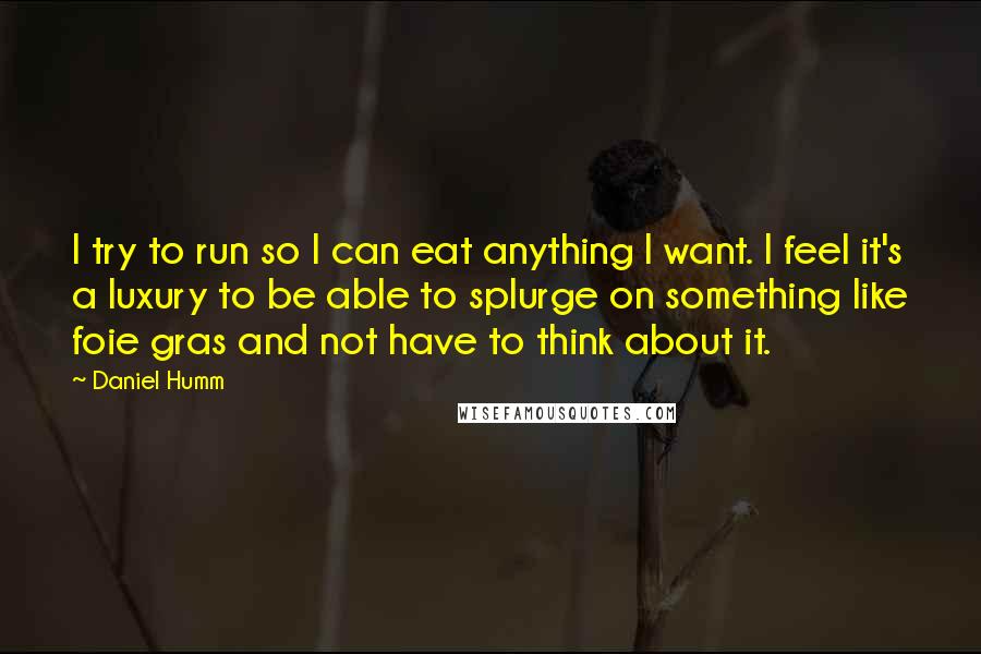 Daniel Humm Quotes: I try to run so I can eat anything I want. I feel it's a luxury to be able to splurge on something like foie gras and not have to think about it.