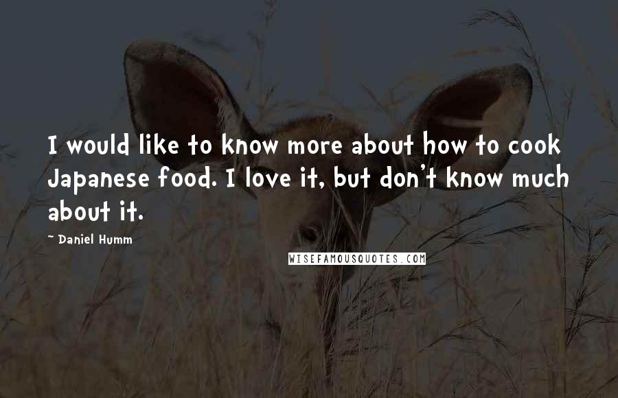 Daniel Humm Quotes: I would like to know more about how to cook Japanese food. I love it, but don't know much about it.