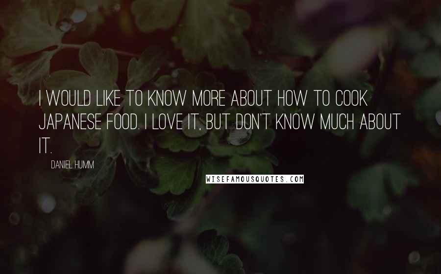 Daniel Humm Quotes: I would like to know more about how to cook Japanese food. I love it, but don't know much about it.
