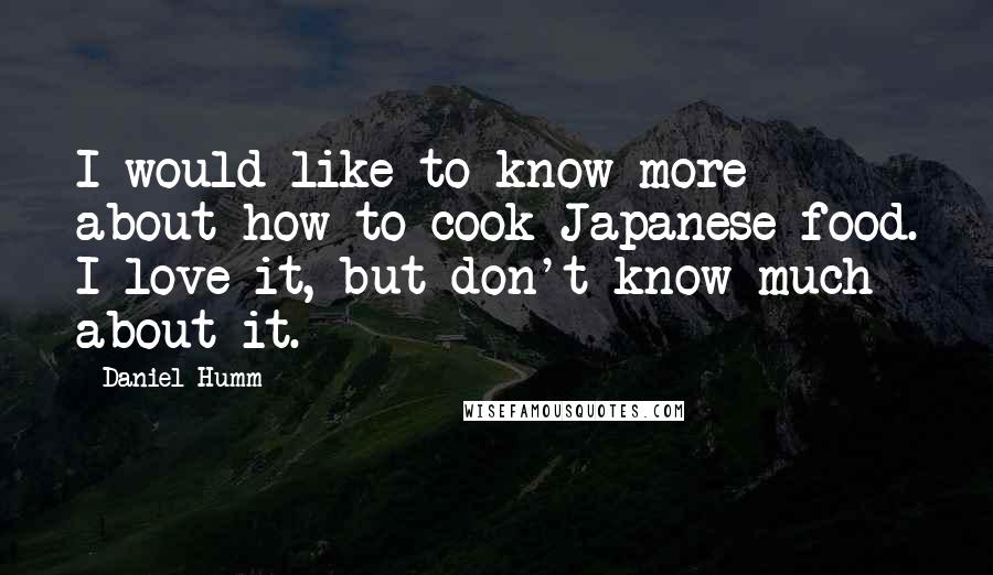Daniel Humm Quotes: I would like to know more about how to cook Japanese food. I love it, but don't know much about it.