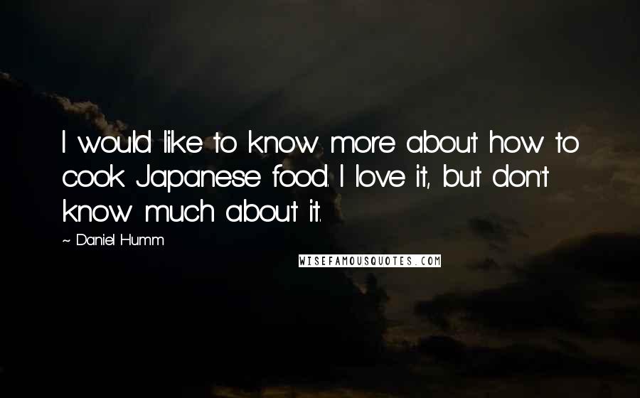 Daniel Humm Quotes: I would like to know more about how to cook Japanese food. I love it, but don't know much about it.