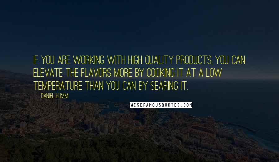 Daniel Humm Quotes: If you are working with high quality products, you can elevate the flavors more by cooking it at a low temperature than you can by searing it.