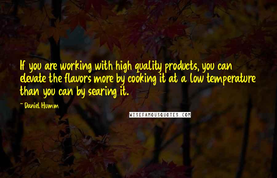 Daniel Humm Quotes: If you are working with high quality products, you can elevate the flavors more by cooking it at a low temperature than you can by searing it.