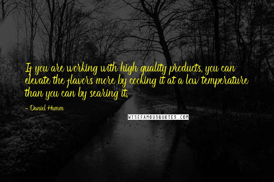 Daniel Humm Quotes: If you are working with high quality products, you can elevate the flavors more by cooking it at a low temperature than you can by searing it.