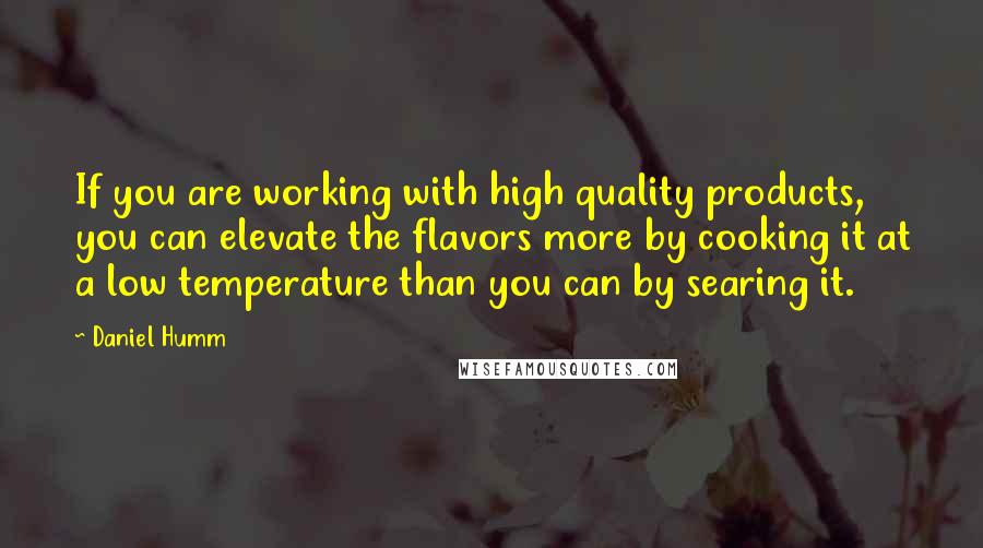 Daniel Humm Quotes: If you are working with high quality products, you can elevate the flavors more by cooking it at a low temperature than you can by searing it.