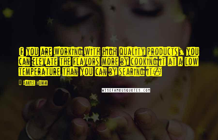 Daniel Humm Quotes: If you are working with high quality products, you can elevate the flavors more by cooking it at a low temperature than you can by searing it.