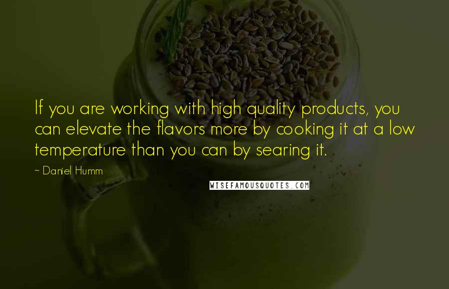 Daniel Humm Quotes: If you are working with high quality products, you can elevate the flavors more by cooking it at a low temperature than you can by searing it.